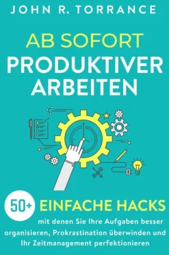Ab sofort produktiver arbeiten: 50+ einfache Hacks, mit denen Sie Ihre Aufgaben besser organisieren, Prokrastination überwinden und Ihr Zeitmanagement perfektionieren-John R. Torrance